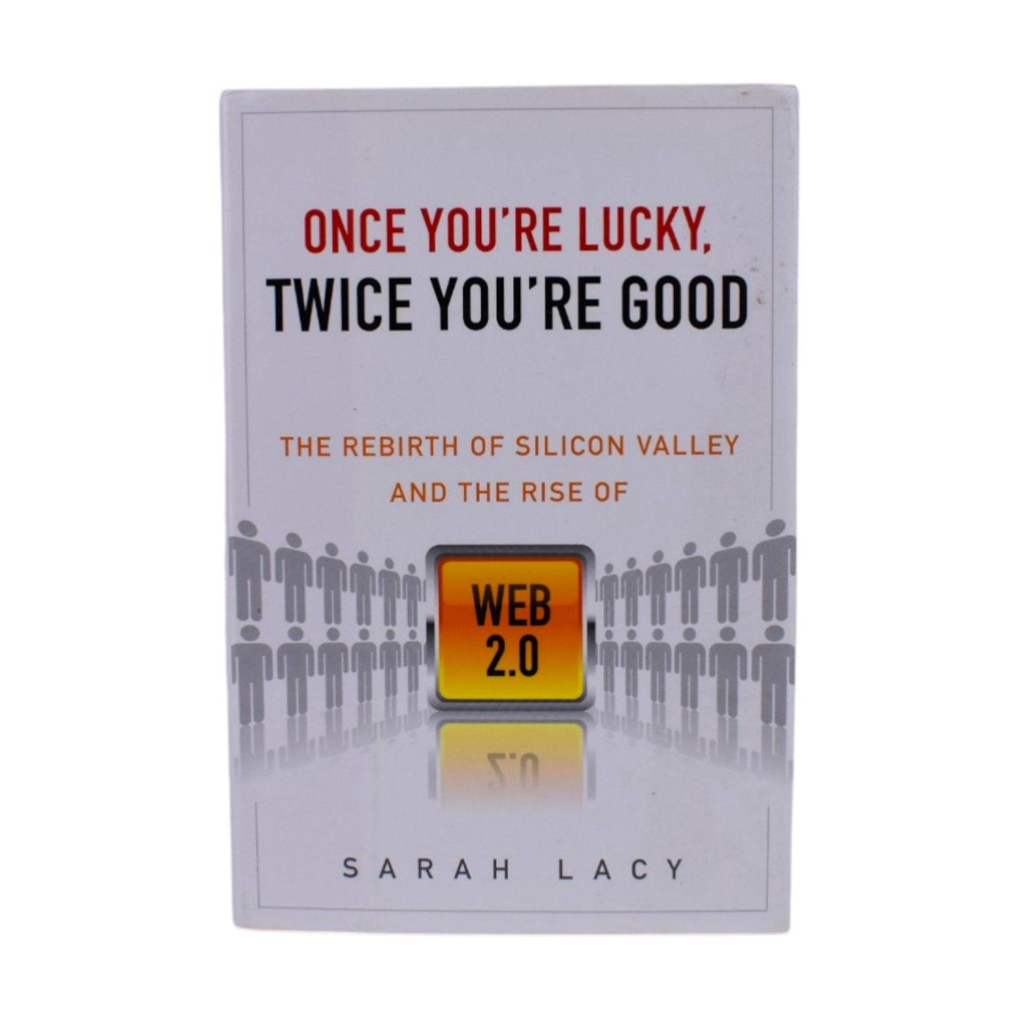 Once You're Lucky Twice You're Good: Silicon Valley & Web 2.0 by Sarah Lacy