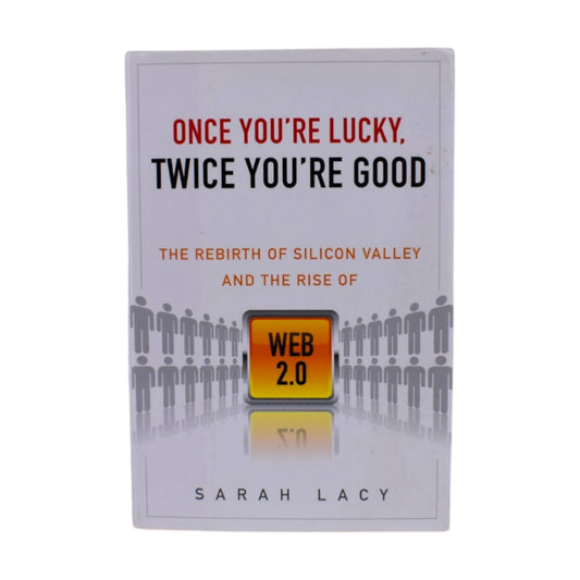 Once You're Lucky Twice You're Good: Silicon Valley & Web 2.0 by Sarah Lacy