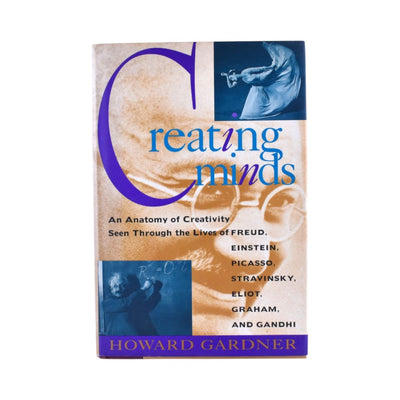 Creating Minds: An Anatomy of Creativity Seen Through the Lives of Freud, Einstein, Picasso, Stravinksy, Eliot, Graham, and Gandhi by Howard Gardner