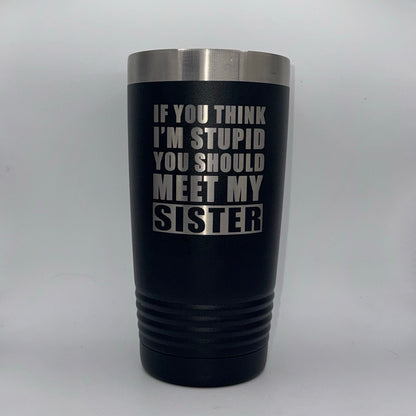 If You Think I’m Stupid, You Should Meet My Sister – 20 oz Black Tumbler